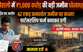 मोहाली में 1,000 करोड़ रुपये से अधिक की व्यावसायिक भूमि से जुड़ी कथित धोखाधड़ी का मामला दर्ज, तीन आरोपी फरार